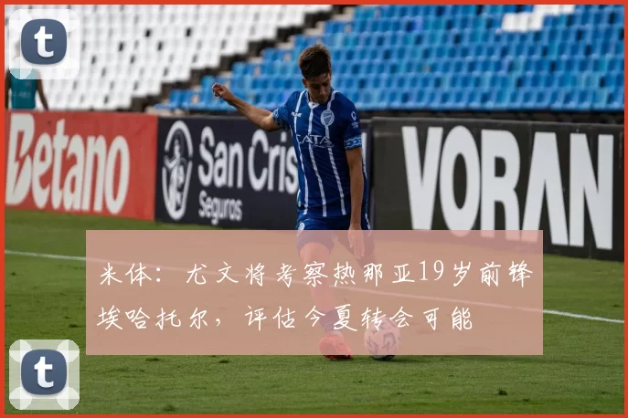 米体：尤文将考察热那亚19岁前锋埃哈托尔，评估今夏转会可能