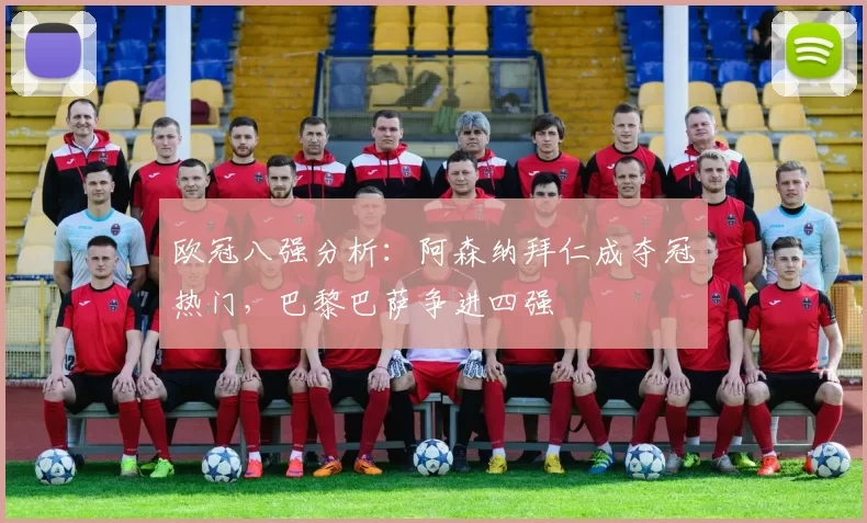 欧冠八强分析：阿森纳拜仁成夺冠热门，巴黎巴萨争进四强