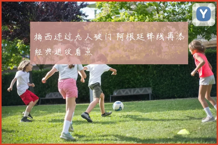 梅西连过九人破门 阿根廷锋线再添经典进攻看点