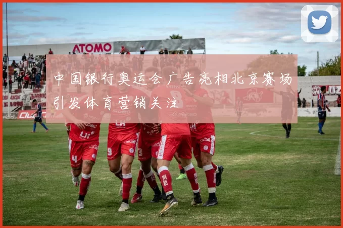 中国银行奥运会广告亮相北京赛场引发体育营销关注
