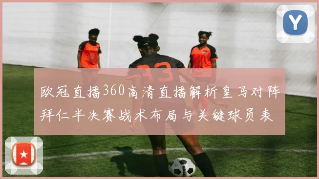 欧冠直播360高清直播解析皇马对阵拜仁半决赛战术布局与关键球员表现