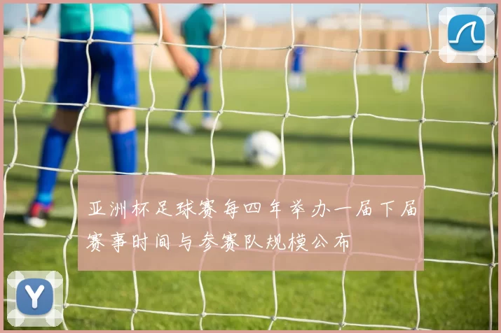 亚洲杯足球赛每四年举办一届下届赛事时间与参赛队规模公布