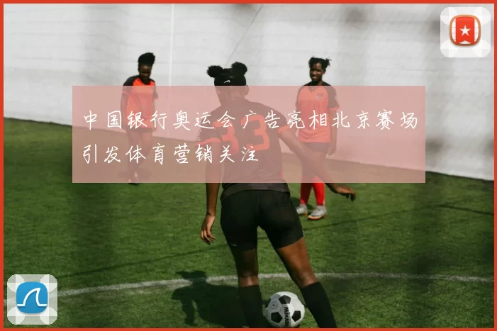中国银行奥运会广告亮相北京赛场引发体育营销关注