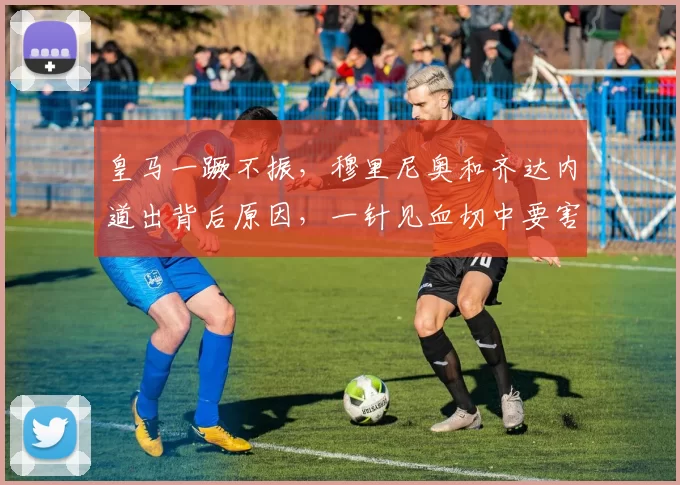 皇马一蹶不振,穆里尼奥和齐达内道出背后原因,一针见血切中要害