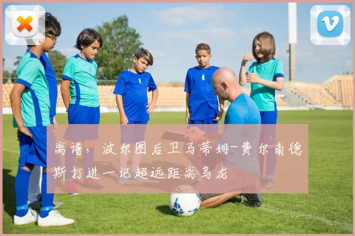 离谱,波尔图后卫马蒂姆-费尔南德斯打进一记超远距离乌龙