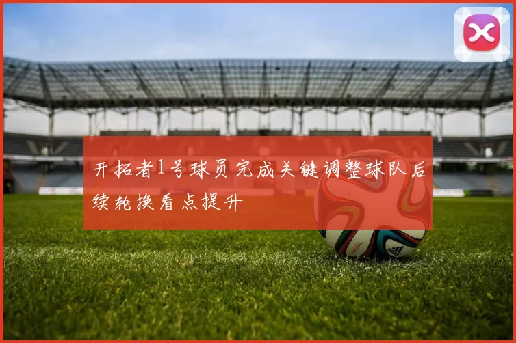 开拓者1号球员完成关键调整球队后续轮换看点提升
