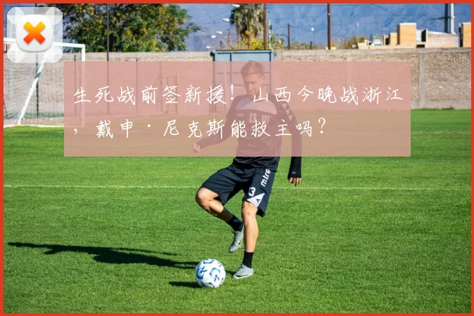 生死战前签新援！山西今晚战浙江，戴申·尼克斯能救主吗？