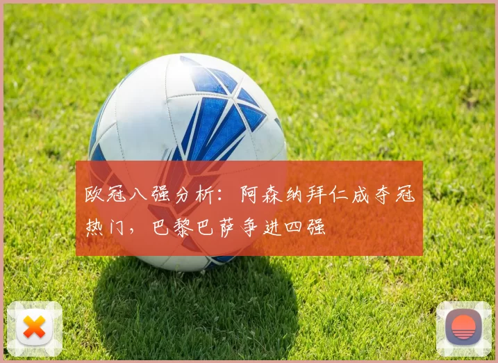 欧冠八强分析:阿森纳拜仁成夺冠热门,巴黎巴萨争进四强