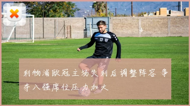 利物浦欧冠主场失利后调整阵容 争夺八强席位压力加大