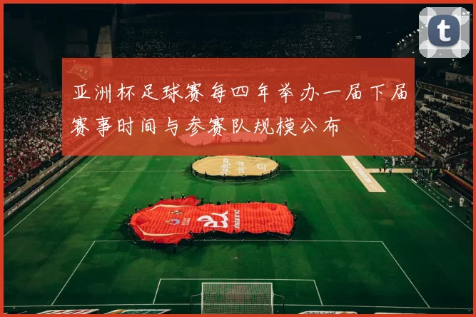 亚洲杯足球赛每四年举办一届下届赛事时间与参赛队规模公布