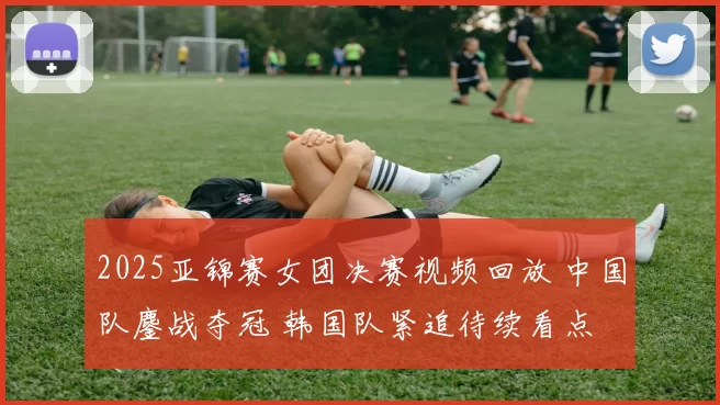 2025亚锦赛女团决赛视频回放 中国队鏖战夺冠 韩国队紧追待续看点