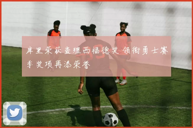 库里荣获查理西福德奖 领衔勇士赛季奖项再添荣誉