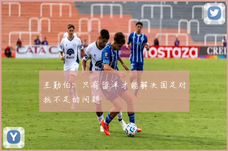 王勤伯：只有留洋才能解决国足对抗不足的问题