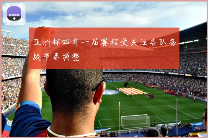 亚洲杯四年一届赛程受关注各队备战节奏调整